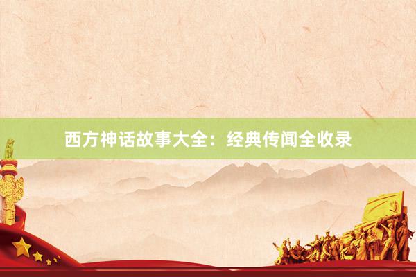 西方神话故事大全:经典传闻全收录