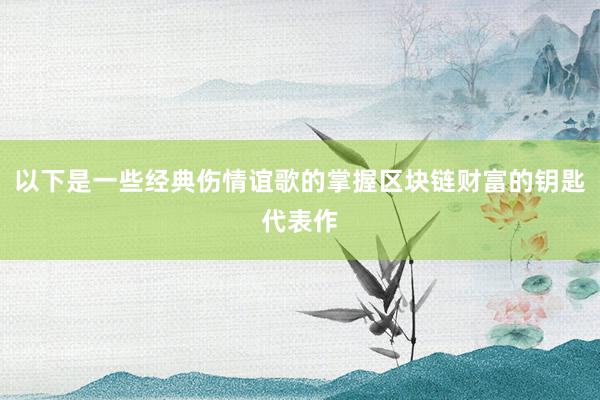 以下是一些经典伤情谊歌的掌握区块链财富的钥匙代表作