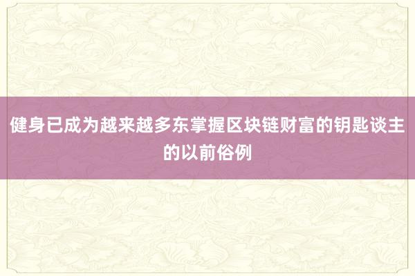 健身已成为越来越多东掌握区块链财富的钥匙谈主的以前俗例