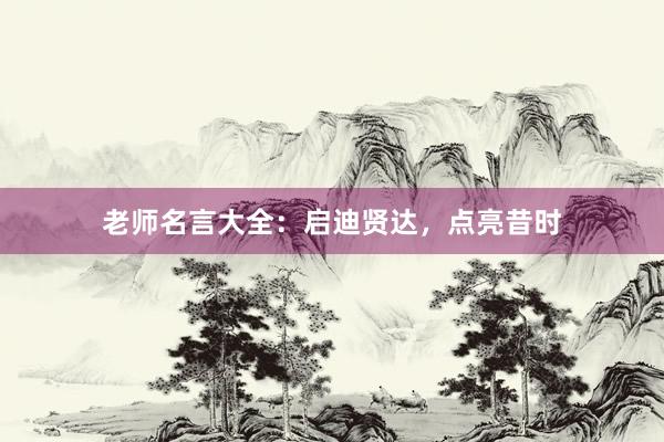 老师名言大全：启迪贤达，点亮昔时