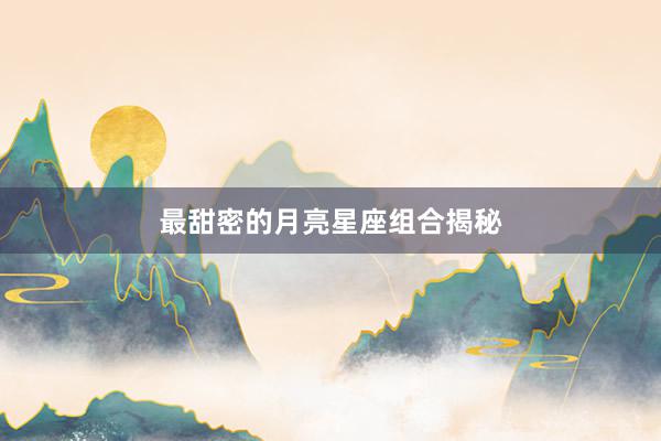 最甜密的月亮星座组合揭秘