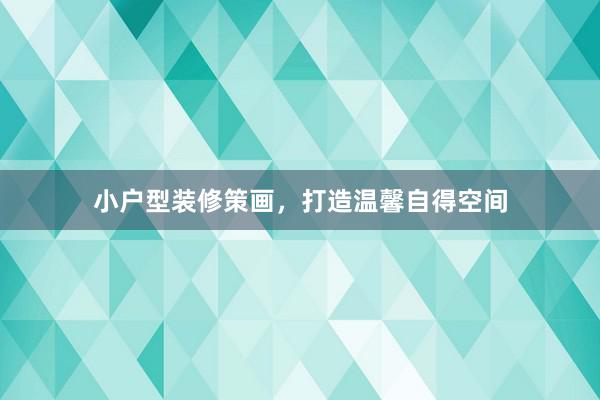 小户型装修策画，打造温馨自得空间