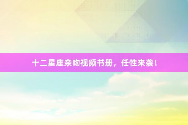 十二星座亲吻视频书册，任性来袭！