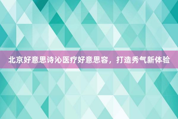 北京好意思诗沁医疗好意思容，打造秀气新体验